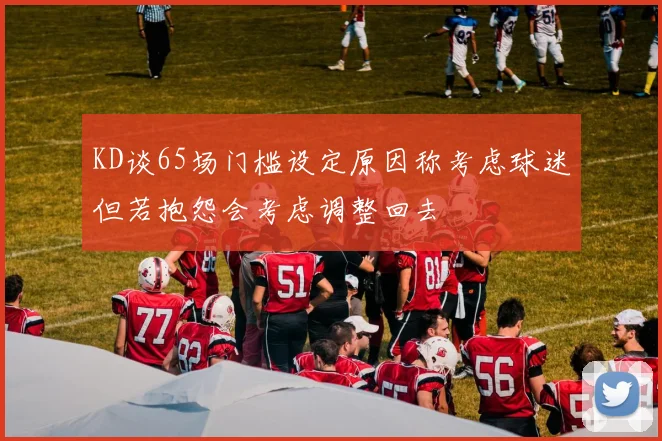 KD谈65场门槛设定原因称考虑球迷但若抱怨会考虑调整回去