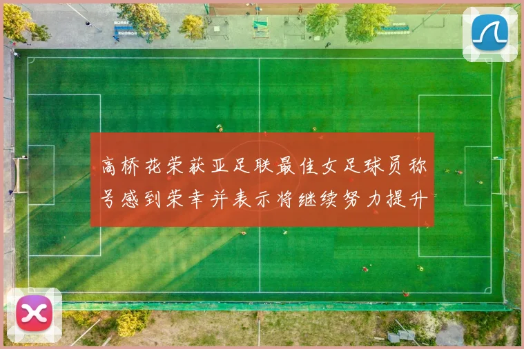 高桥花荣获亚足联最佳女足球员称号感到荣幸并表示将继续努力提升自己