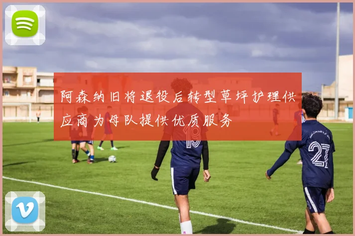 阿森纳旧将退役后转型草坪护理供应商为母队提供优质服务
