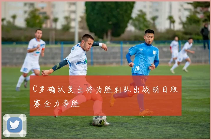 C罗确认复出将为胜利队出战明日联赛全力争胜