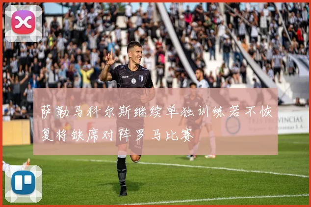 萨勒马科尔斯继续单独训练若不恢复将缺席对阵罗马比赛