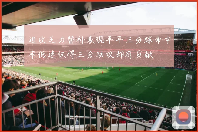 进攻乏力替补表现平平三分球命中率低迷仅得三分助攻却有贡献