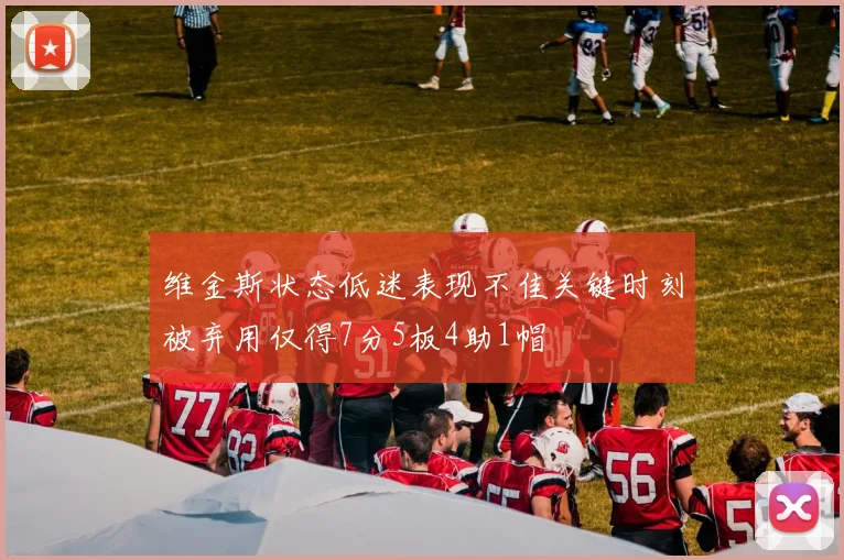 维金斯状态低迷表现不佳关键时刻被弃用仅得7分5板4助1帽