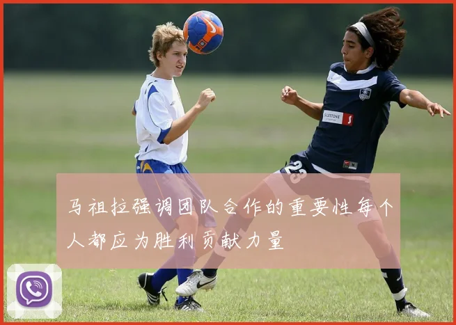 马祖拉强调团队合作的重要性每个人都应为胜利贡献力量