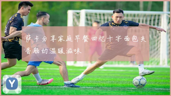 萨卡分享家庭早餐回忆十字面包夹香肠的温暖滋味