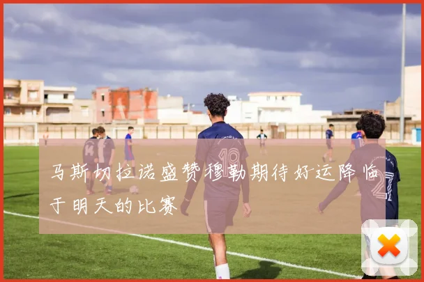马斯切拉诺盛赞穆勒期待好运降临于明天的比赛