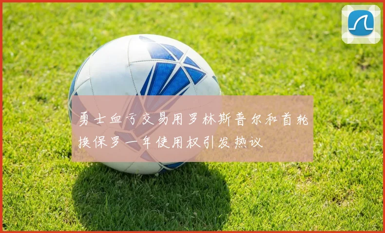 勇士血亏交易用罗林斯普尔和首轮换保罗一年使用权引发热议