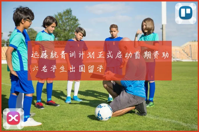 远藤航青训计划正式启动首期资助六名学生出国留学